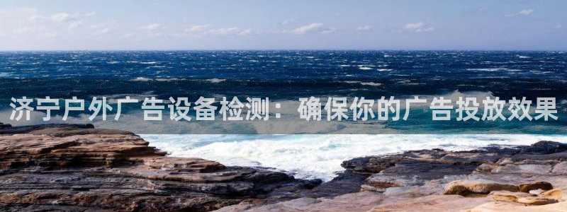 杏宇平台主管：济宁户外广告设备检测：确保你的广告投放效果