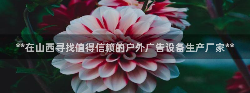 杏宇平台招商：**在山西寻找值得信赖的户外广告设备生产厂家**