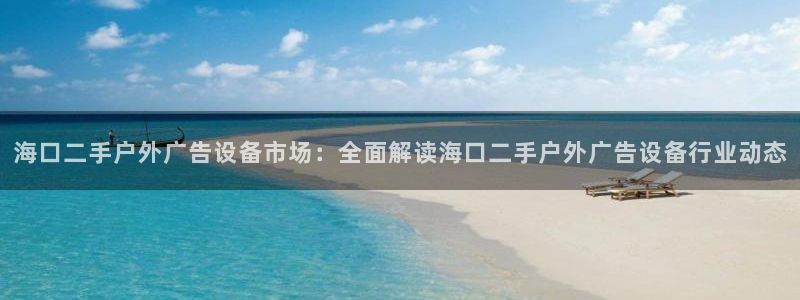 杏宇平台代理多少钱一个：海口二手户外广告设备市场：全面解读海口二手户外广告设备行业动态