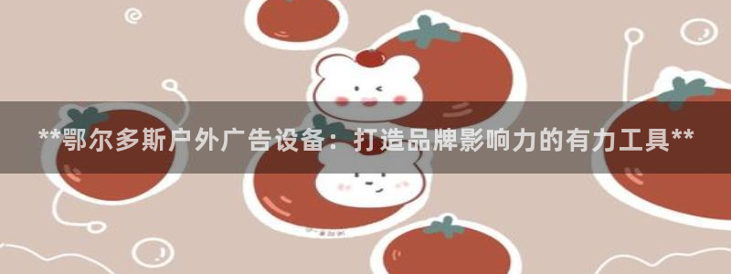 杏宇平台代理多少钱一次：**鄂尔多斯户外广告设备：打造品牌影响力的有力工具**