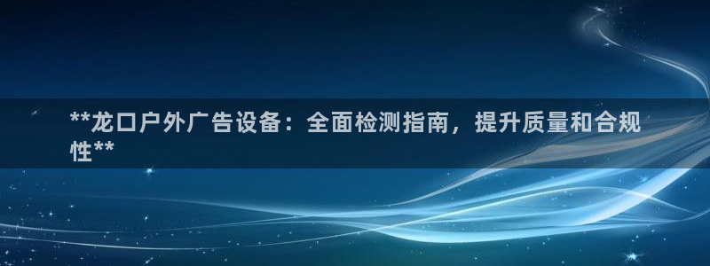 杏宇平台代理怎么赚钱的：**龙口户外广告设备：全面检测指南，提升质量和合规
性**