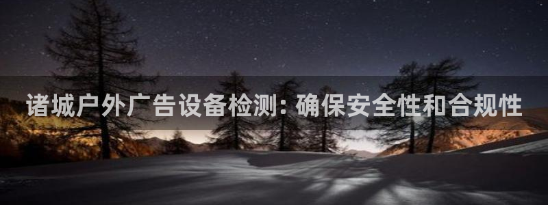 杏宇官方平台官网下载：诸城户外广告设备检测: 确保安全性和合规性
