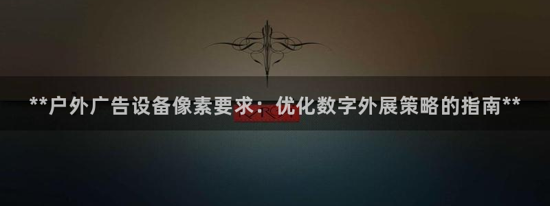 杏宇平台代理怎么样：**户外广告设备像素要求：优化数字外展策略的指南**