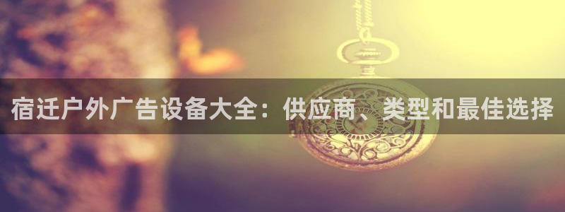 杏宇平台官网注册：宿迁户外广告设备大全：供应商、类型和最佳选择