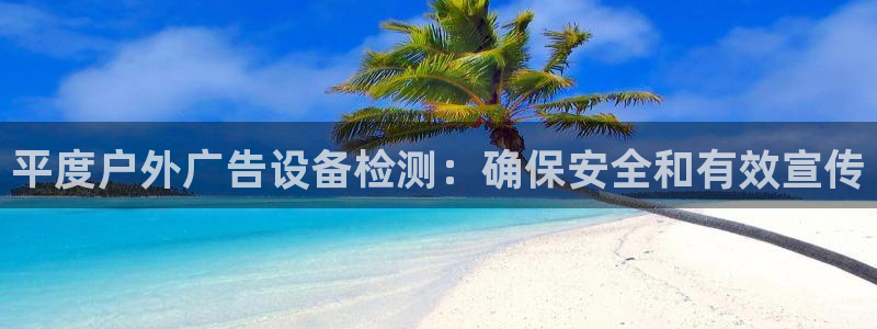 杏宇平台官网注册：平度户外广告设备检测：确保安全和有效宣传