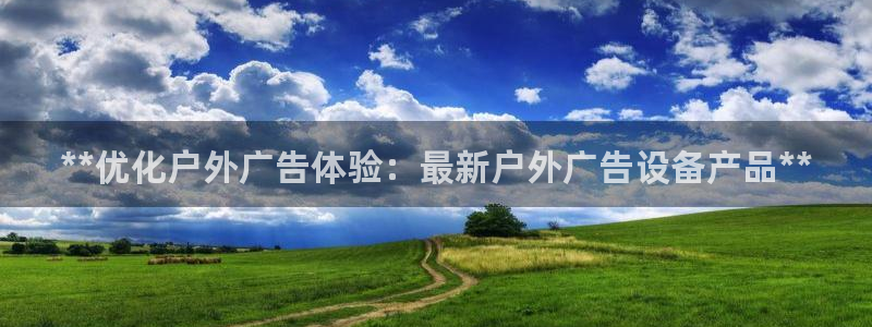 杏宇平台测速链接：**优化户外广告体验：最新户外广告设备产品**