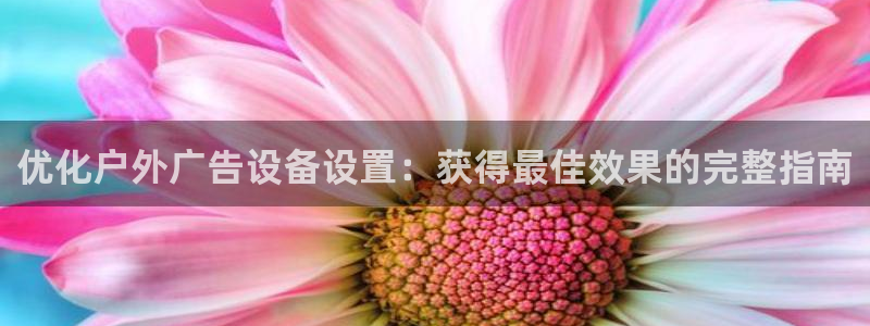 杏宇平台注册登录：优化户外广告设备设置：获得最佳效果的完整指南