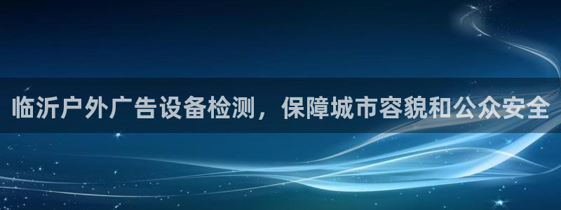 杏宇平台提现为什么这么久呢：临沂户外广告设备检测，保障城市容貌和公众安全