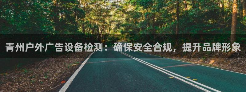 杏宇平台总代理：青州户外广告设备检测：确保安全合规，提升品牌形象