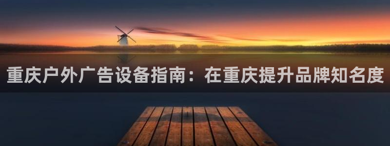 杏宇平台代理多少钱一次：重庆户外广告设备指南：在重庆提升品牌知名度