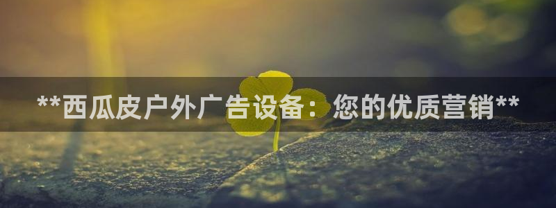 杏宇平台客服：**西瓜皮户外广告设备：您的优质营销**