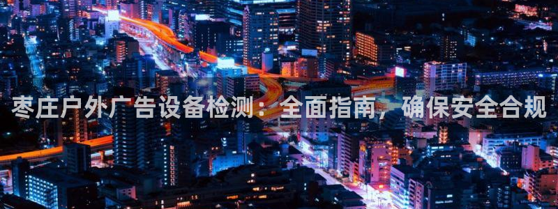 杏宇平台注册登录：枣庄户外广告设备检测：全面指南，确保安全合规