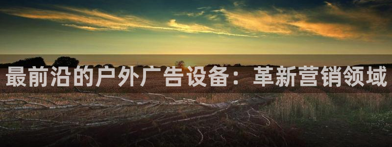 杏宇平台代理怎么样：最前沿的户外广告设备：革新营销领域