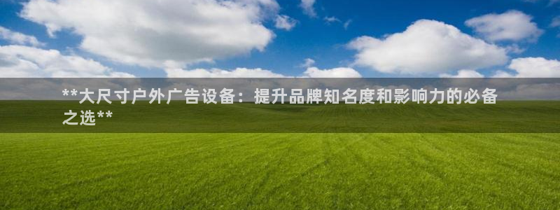 杏宇平台登录步骤图：**大尺寸户外广告设备：提升品牌知名度和影响力的必备
之选**