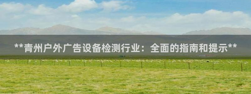 杏宇平台代理多少钱一个：**青州户外广告设备检测行业：全面的指南和提示**