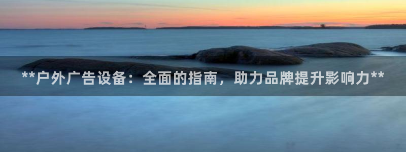 杏宇平台代理：**户外广告设备：全面的指南，助力品牌提升影响力**