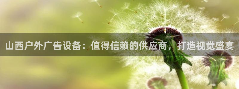 杏宇平台客服：山西户外广告设备：值得信赖的供应商，打造视觉盛宴