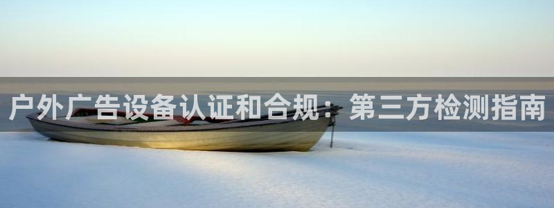 杏宇平台登陆：户外广告设备认证和合规：第三方检测指南