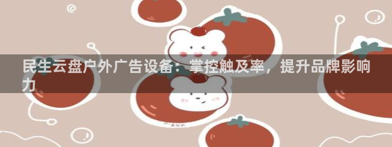 杏宇平台怎么样知乎：民生云盘户外广告设备：掌控触及率，提升品牌影响
力