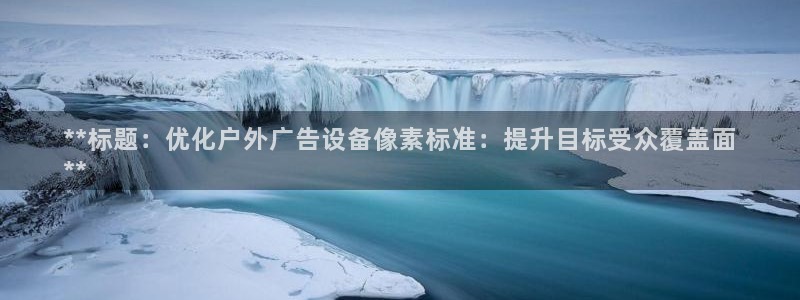 杏宇平台官网注册：**标题：优化户外广告设备像素标准：提升目标受众覆盖面
**