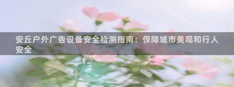 杏宇平台代理多少钱一个月：安丘户外广告设备安全检测指南：保障城市美观和行人
安全
