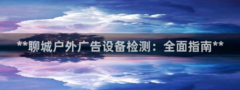 杏宇平台登录步骤：**聊城户外广告设备检测：全面指南**