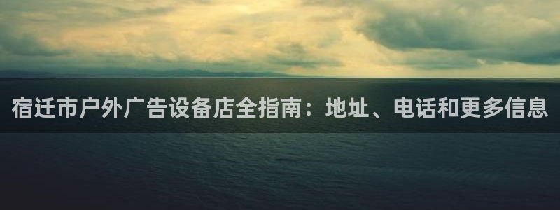 杏宇平台代理怎么样啊：宿迁市户外广告设备店全指南：地址、电话和更多信息