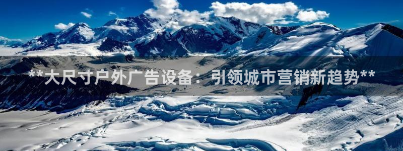 杏宇代理注册：**大尺寸户外广告设备：引领城市营销新趋势**