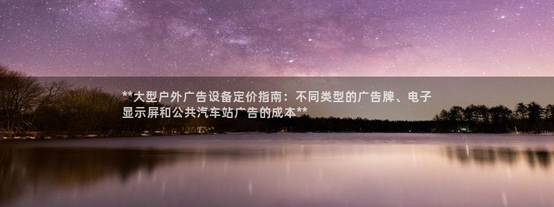 杏宇平台招商电话号码：**大型户外广告设备定价指南：不同类型的广告牌、电子
显示屏和公共汽车站广告的成本**
