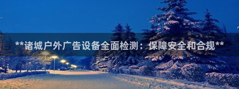 杏宇官方平台官网入口：**诸城户外广告设备全面检测：保障安全和合规**