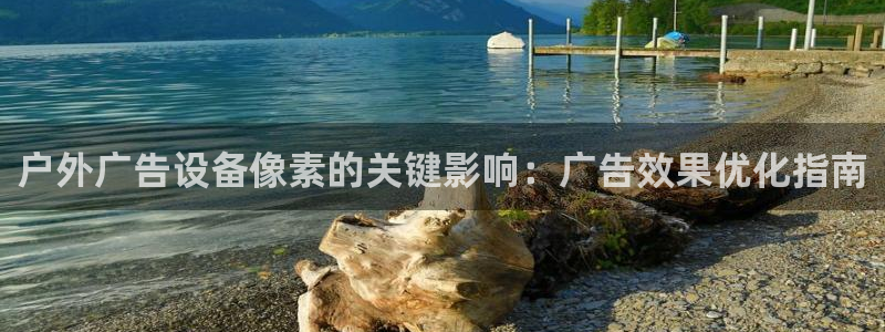 杏宇平台代理怎么样可靠吗：户外广告设备像素的关键影响：广告效果优化指南