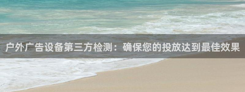杏宇平台登录步骤图：户外广告设备第三方检测：确保您的投放达到最佳效果