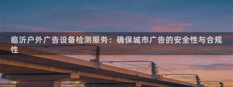 杏宇平台注册地址在哪里：临沂户外广告设备检测服务：确保城市广告的安全性与合规
性