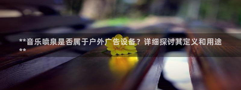 杏宇平台代理多少钱一个月：**音乐喷泉是否属于户外广告设备？详细探讨其定义和用途
**