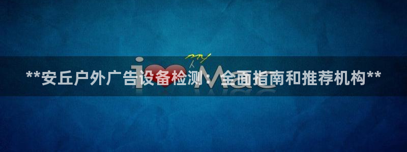 杏宇平台登录方法：**安丘户外广告设备检测：全面指南和推荐机构**