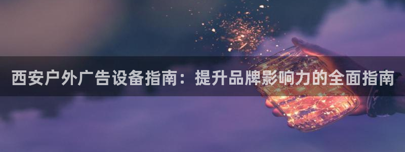 杏宇平台注册地址在哪里：西安户外广告设备指南：提升品牌影响力的全面指南