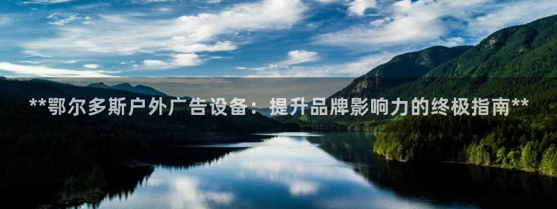 杏宇平台代理多少钱一次：**鄂尔多斯户外广告设备：提升品牌影响力的终极指南**