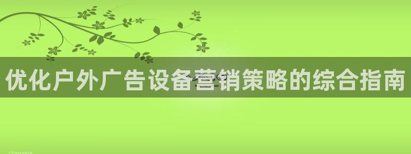 杏宇官方平台官网下载：优化户外广告设备营销策略的综合指南