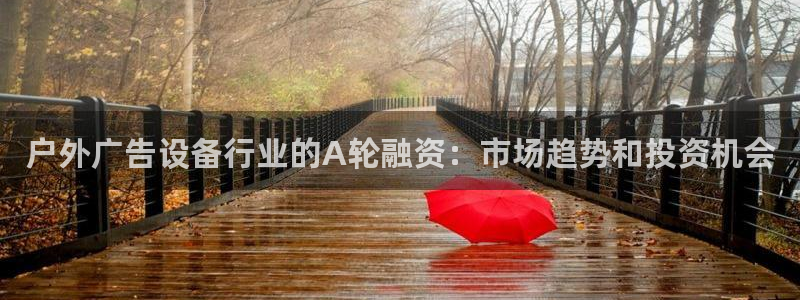 杏宇平台登录步骤是什么：户外广告设备行业的A轮融资：市场趋势和投资机会