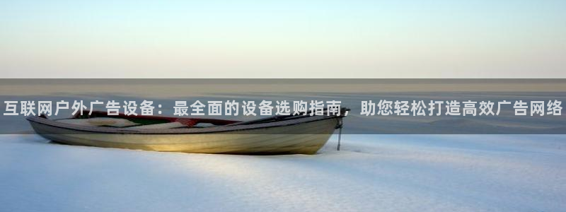 杏宇平台注册地址：互联网户外广告设备：最全面的设备选购指南，助您轻松打造高效广告网络