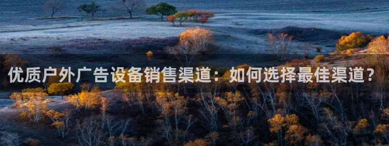杏宇平台招商电话号码：优质户外广告设备销售渠道：如何选择最佳渠道？