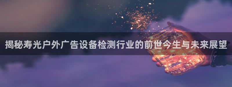 杏宇平台代理怎么赚钱的：揭秘寿光户外广告设备检测行业的前世今生与未来展望