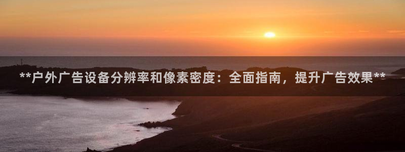 杏宇平台注册登录：**户外广告设备分辨率和像素密度：全面指南，提升广告效果**