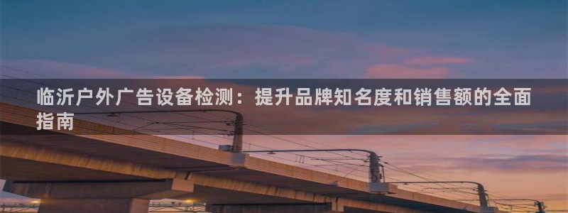 杏宇平台代理多少钱一次：临沂户外广告设备检测：提升品牌知名度和销售额的全面
指南