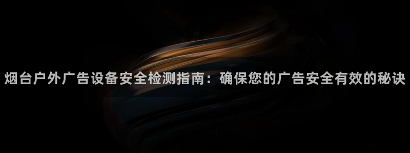 杏宇平台注册登录：烟台户外广告设备安全检测指南：确保您的广告安全有效的秘诀
