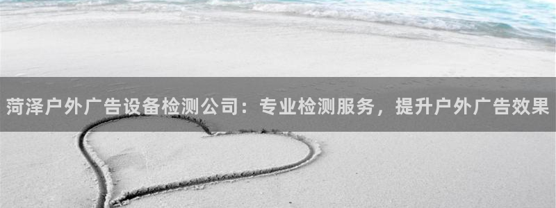 杏宇平台代理多少钱一次：菏泽户外广告设备检测公司：专业检测服务，提升户外广告效果