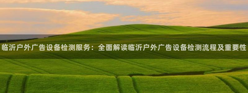 杏宇平台开户：临沂户外广告设备检测服务：全面解读临沂户外广告设备检测流程及重要性