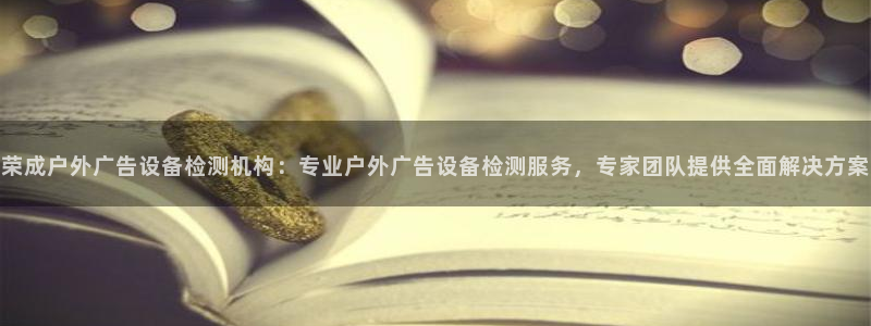 杏宇平台代理多少钱：荣成户外广告设备检测机构：专业户外广告设备检测服务，专家团队提供全面解决方案