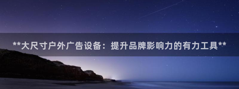 杏宇平台官网注册：**大尺寸户外广告设备：提升品牌影响力的有力工具**