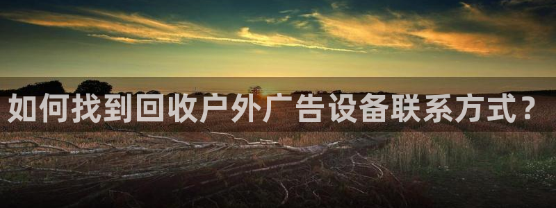 杏宇平台代理多少钱一次：如何找到回收户外广告设备联系方式？